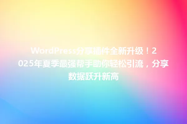 WordPress分享插件全新升级！2025年夏季最强帮手助你轻松引流，分享数据跃升新高 一