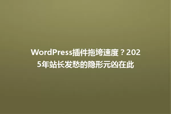 WordPress插件拖垮速度?2025年站长发愁的隐形元凶在此 一
