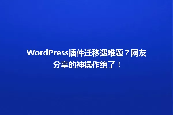 WordPress插件迁移遇难题?网友分享的神操作绝了! 一