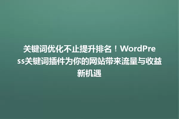关键词优化不止提升排名!WordPress关键词插件为你的网站带来流量与收益新机遇 一