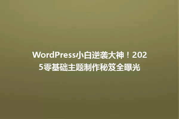 WordPress小白逆袭大神！2025零基础主题制作秘笈全曝光 一