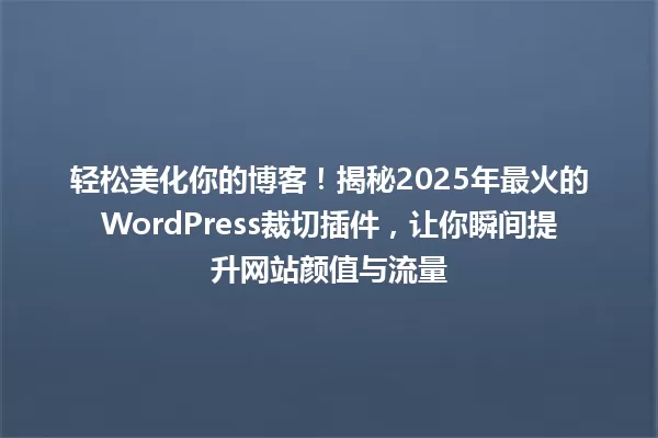 轻松美化你的博客!揭秘2025年最火的WordPress裁切插件,让你瞬间提升网站颜值与流量 一