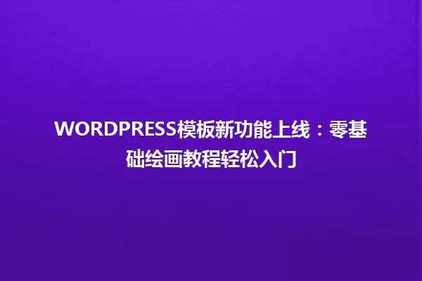 WORDPRESS模板新功能上线:零基础绘画教程轻松入门 一