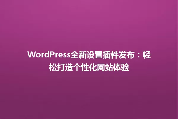 WordPress全新设置插件发布:轻松打造个性化网站体验 一