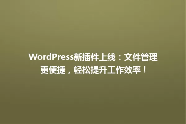 WordPress新插件上线：文件管理更便捷，轻松提升工作效率！ 一