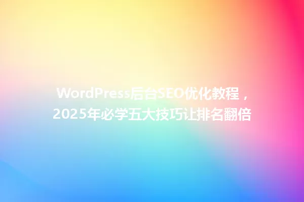 WordPress后台SEO优化教程,2025年必学五大技巧让排名翻倍 一