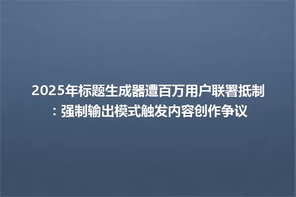 2025年标题生成器遭百万用户联署抵制:强制输出模式触发内容创作争议 一