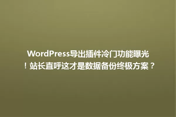WordPress导出插件冷门功能曝光!站长直呼这才是数据备份终极方案? 一