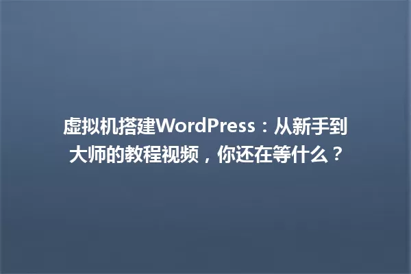 虚拟机搭建WordPress:从新手到大师的教程视频,你还在等什么? 一