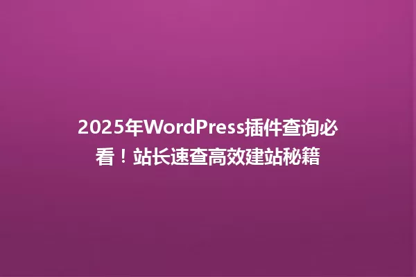2025年WordPress插件查询必看!站长速查高效建站秘籍 一