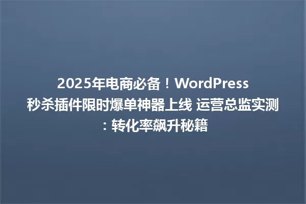 2025年电商必备！WordPress秒杀插件限时爆单神器上线 运营总监实测：转化率飙升秘籍 一