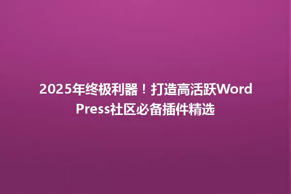 2025年终极利器!打造高活跃WordPress社区必备插件精选 一