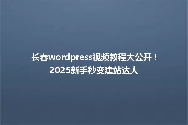 长春wordpress视频教程大公开!2025新手秒变建站达人 一