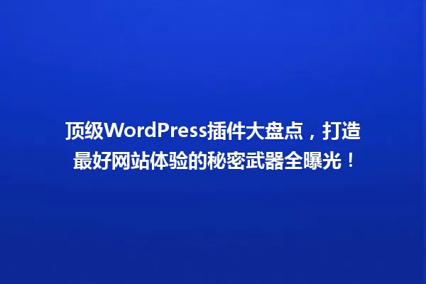顶级WordPress插件大盘点,打造最好网站体验的秘密武器全曝光! 一