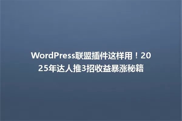 WordPress联盟插件这样用!2025年达人推3招收益暴涨秘籍 一