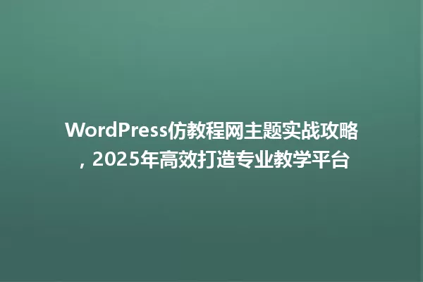 WordPress仿教程网主题实战攻略,2025年高效打造专业教学平台 一