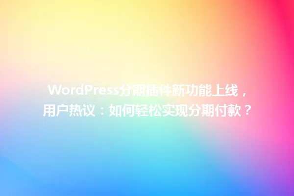 WordPress分期插件新功能上线,用户热议:如何轻松实现分期付款? 一