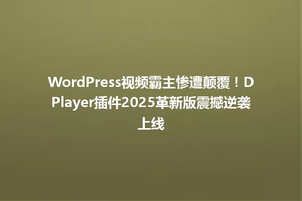 WordPress视频霸主惨遭颠覆!DPlayer插件2025革新版震撼逆袭上线 一