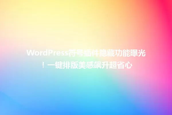 WordPress符号插件隐藏功能曝光!一键排版美感飙升超省心 一