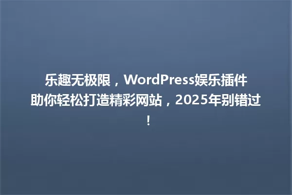 乐趣无极限，WordPress娱乐插件助你轻松打造精彩网站，2025年别错过！ 一