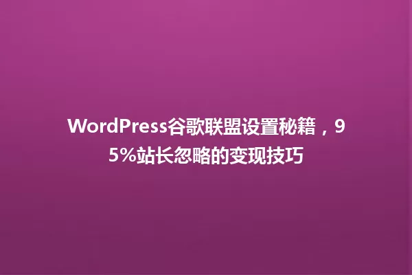WordPress谷歌联盟设置秘籍,95%站长忽略的变现技巧 一