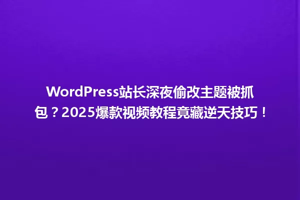 WordPress站长深夜偷改主题被抓包？2025爆款视频教程竟藏逆天技巧！ 一