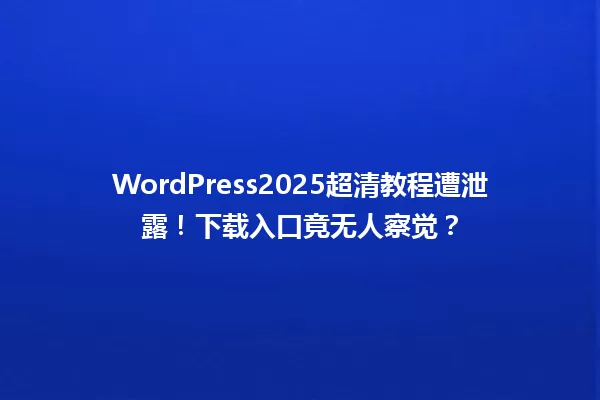 WordPress2025超清教程遭泄露!下载入口竟无人察觉? 一