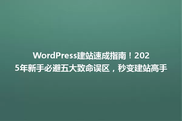 WordPress建站速成指南!2025年新手必避五大致命误区,秒变建站高手 一