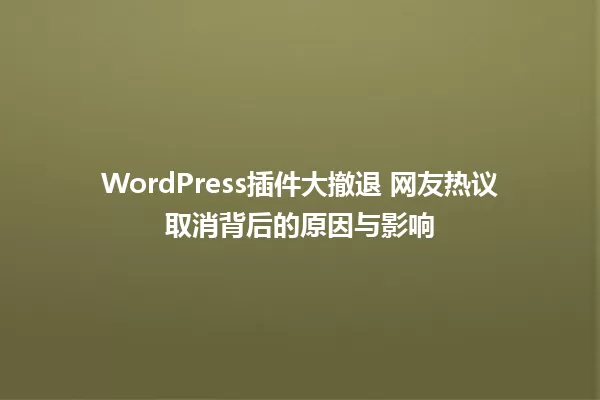 WordPress插件大撤退 网友热议取消背后的原因与影响 一