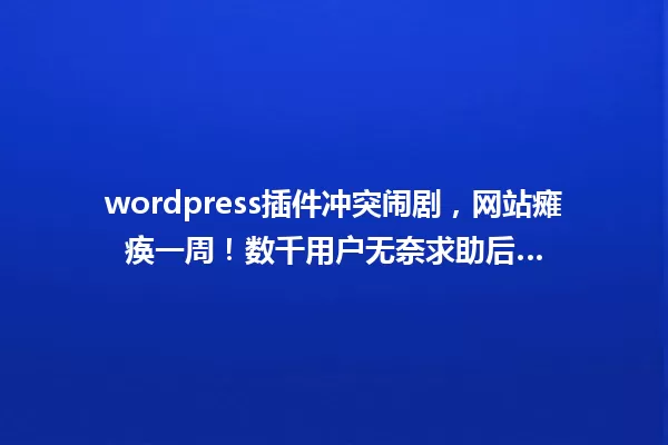 wordpress插件冲突闹剧,网站瘫痪一周!数千用户无奈求助后… 一