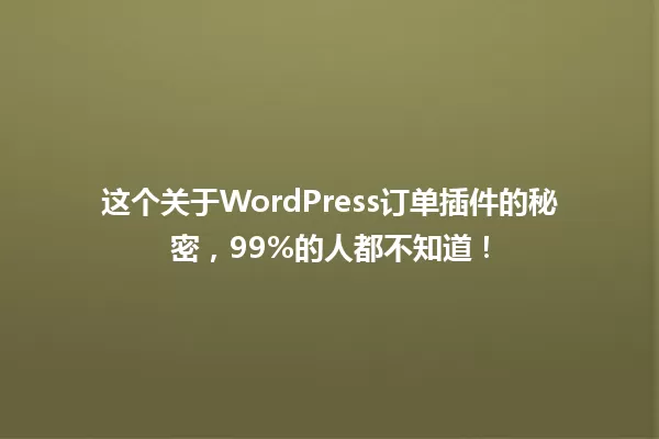 这个关于WordPress订单插件的秘密，99%的人都不知道！ 一