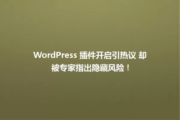 WordPress 插件开启引热议 却被专家指出隐藏风险! 一