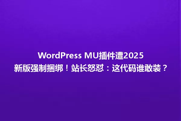 WordPress MU插件遭2025新版强制捆绑!站长怒怼:这代码谁敢装? 一