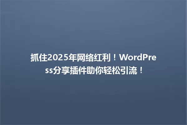 抓住2025年网络红利!WordPress分享插件助你轻松引流! 一