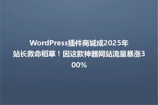 WordPress插件商城成2025年站长救命稻草!因这款神器网站流量暴涨300% 一