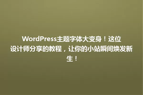 WordPress主题字体大变身!这位设计师分享的教程,让你的小站瞬间焕发新生! 一