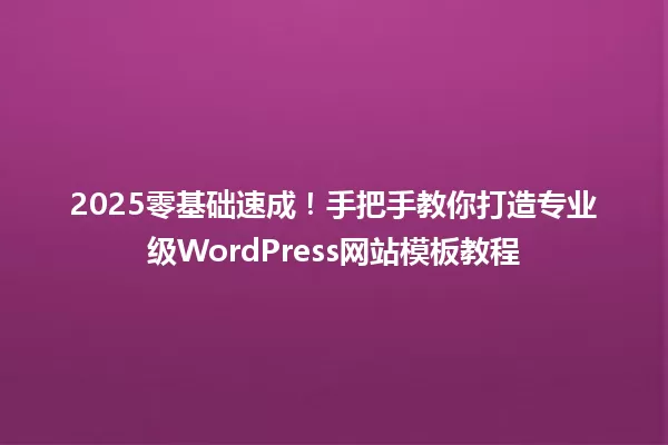 2025零基础速成!手把手教你打造专业级WordPress网站模板教程 一