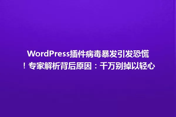 WordPress插件病毒暴发引发恐慌!专家解析背后原因:千万别掉以轻心 一
