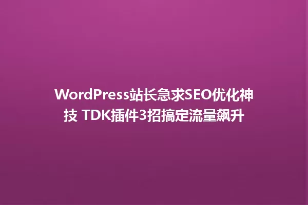 WordPress站长急求SEO优化神技 TDK插件3招搞定流量飙升 一