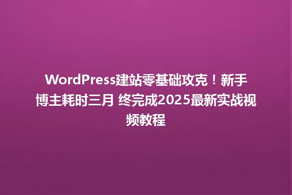 WordPress建站零基础攻克！新手博主耗时三月 终完成2025最新实战视频教程 一