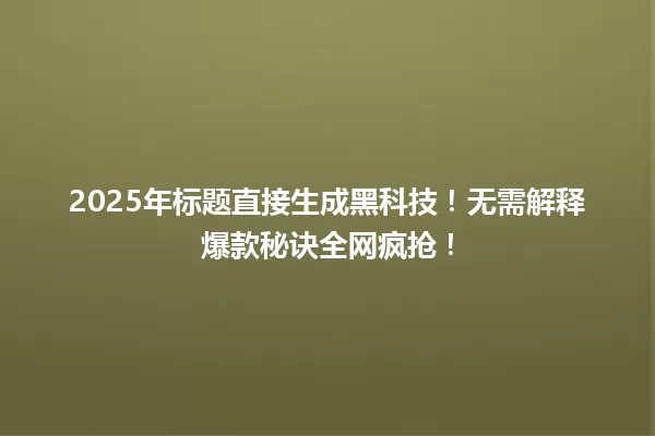 2025年标题直接生成黑科技!无需解释爆款秘诀全网疯抢! 一