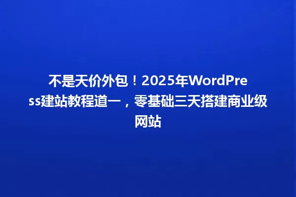 不是天价外包!2025年WordPress建站教程道一,零基础三天搭建商业级网站 一