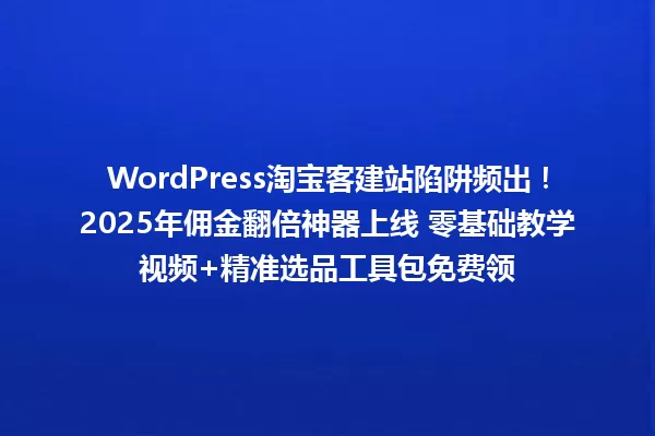 WordPress淘宝客建站陷阱频出!2025年佣金翻倍神器上线 零基础教学视频+精准选品工具包免费领 一