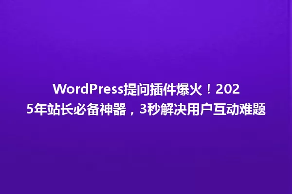 WordPress提问插件爆火！2025年站长必备神器，3秒解决用户互动难题 一