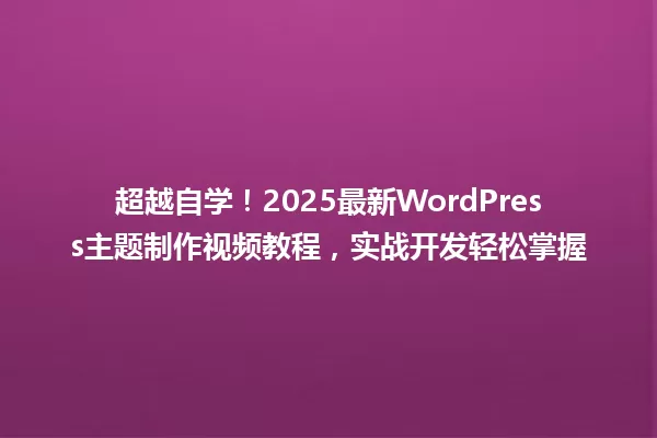 超越自学!2025最新WordPress主题制作视频教程,实战开发轻松掌握 一