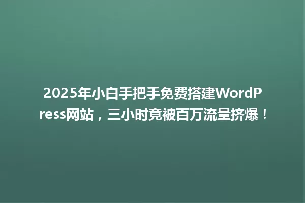 2025年小白手把手免费搭建WordPress网站,三小时竟被百万流量挤爆! 一