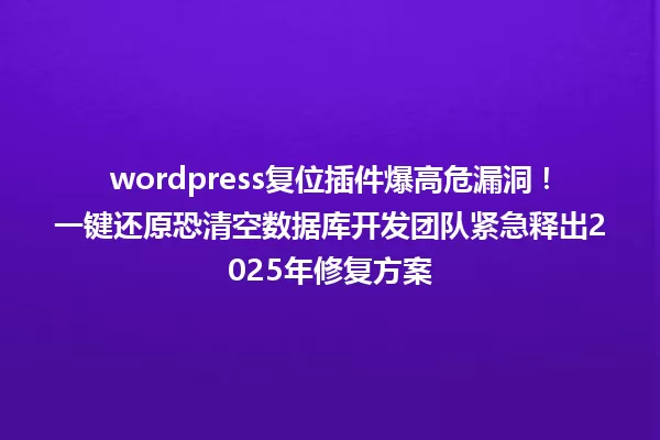 wordpress复位插件爆高危漏洞！一键还原恐清空数据库开发团队紧急释出2025年修复方案 一