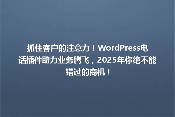 抓住客户的注意力!WordPress电话插件助力业务腾飞,2025年你绝不能错过的商机! 一
