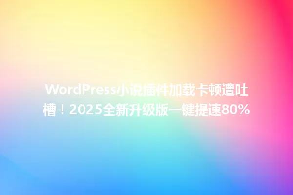 WordPress小说插件加载卡顿遭吐槽!2025全新升级版一键提速80% 一