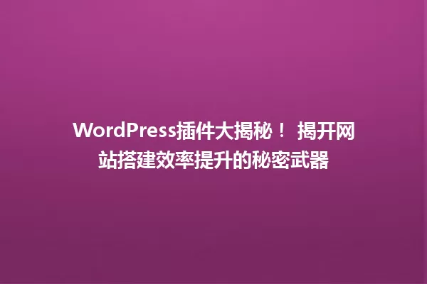 WordPress插件大揭秘! 揭开网站搭建效率提升的秘密武器 一